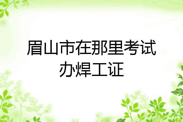 眉山市在那里考试办焊工证