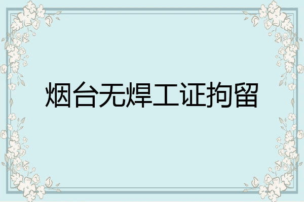 烟台无焊工证拘留