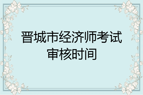 晋城市经济师考试审核时间