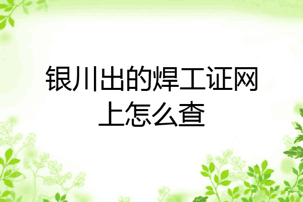 银川出的焊工证网上怎么查