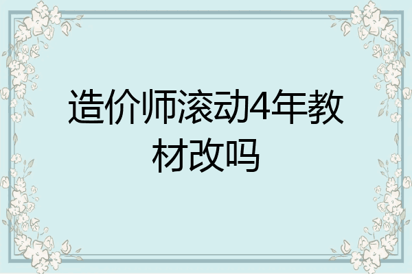 造价师滚动4年教材改吗