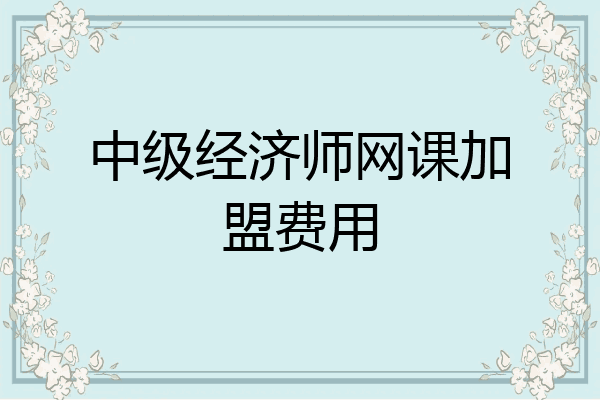 中级经济师网课加盟费用