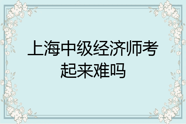 上海中级经济师考起来难吗