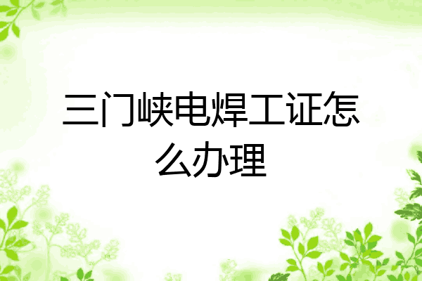 三门峡电焊工证怎么办理