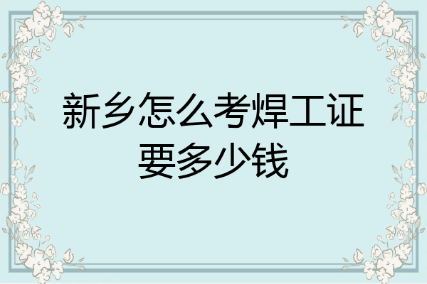 新乡怎么考焊工证要多少钱