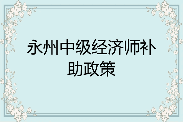 永州中级经济师补助政策