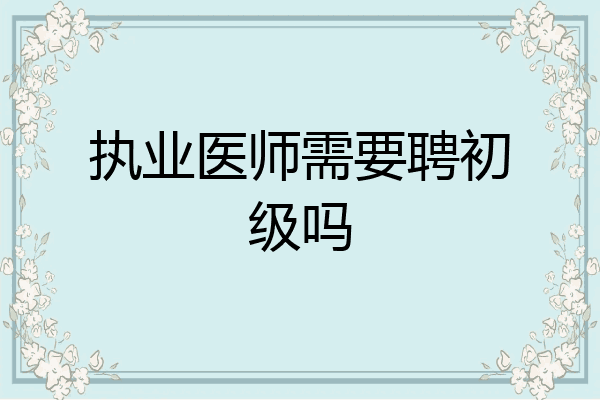 执业医师需要聘初级吗