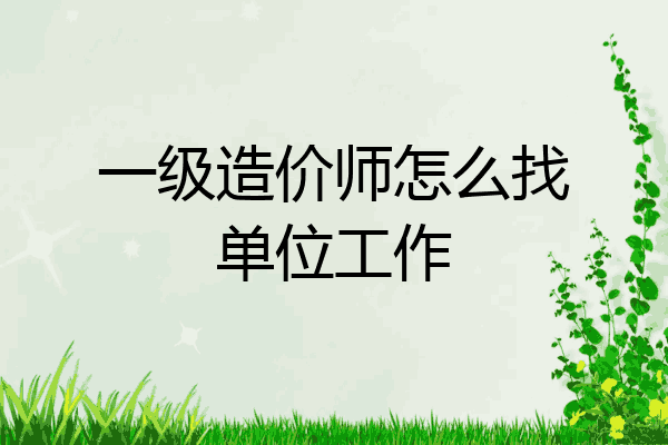 一级造价师怎么找单位工作