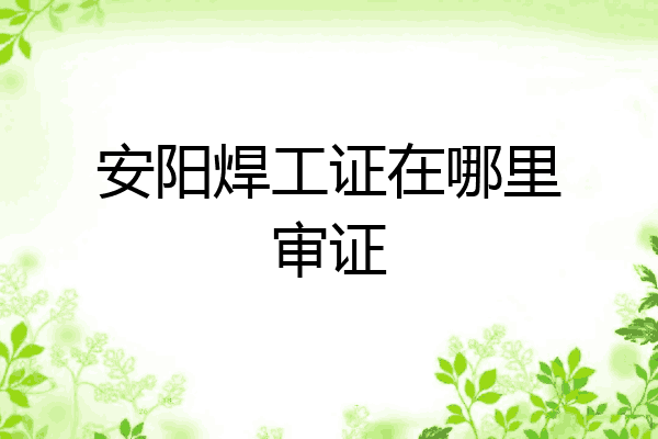 安阳焊工证在哪里审证