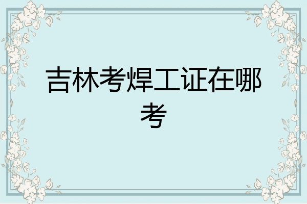 吉林考焊工证在哪考