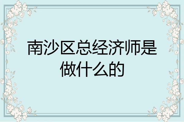 南沙区总经济师是做什么的