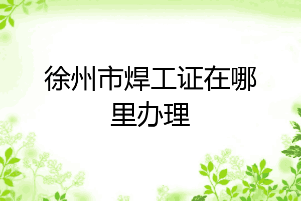 徐州市焊工证在哪里办理