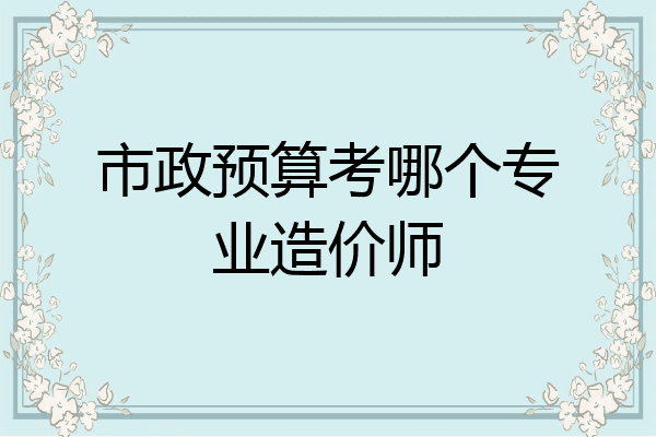 市政预算考哪个专业造价师
