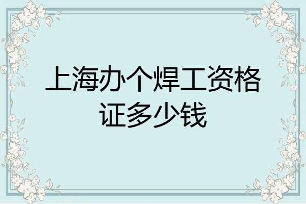 上海办个焊工资格证多少钱