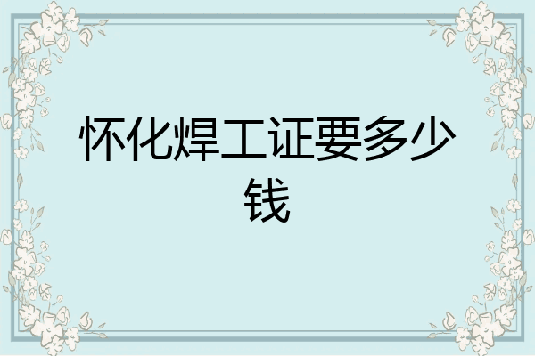 怀化焊工证要多少钱