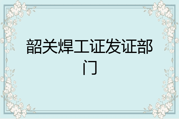 韶关焊工证发证部门