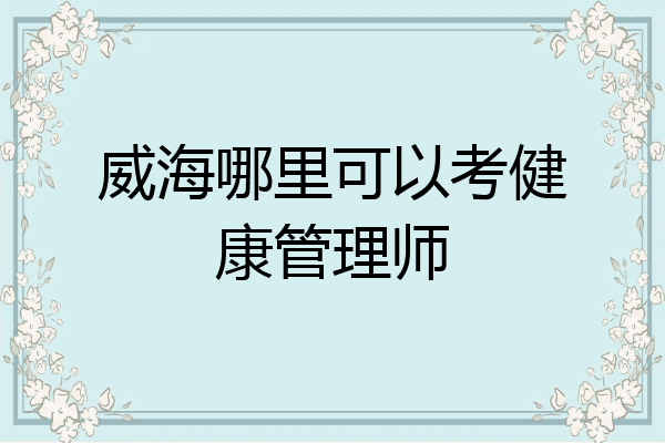 威海哪里可以考健康管理师