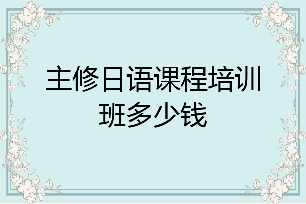 主修日语课程培训班多少钱