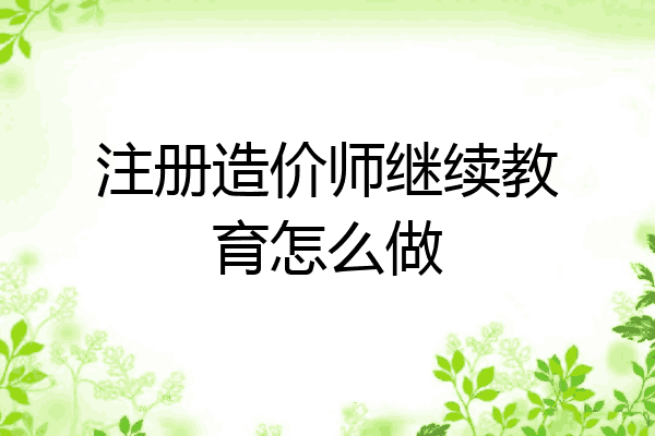 注册造价师继续教育怎么做