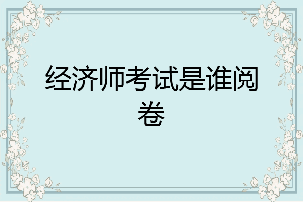 经济师考试是谁阅卷