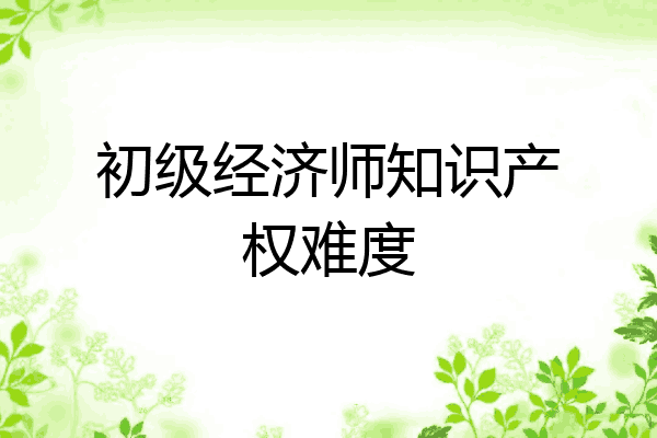 初级经济师知识产权难度