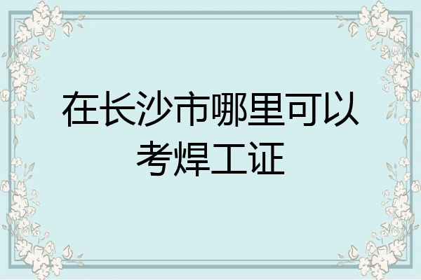 在长沙市哪里可以考焊工证