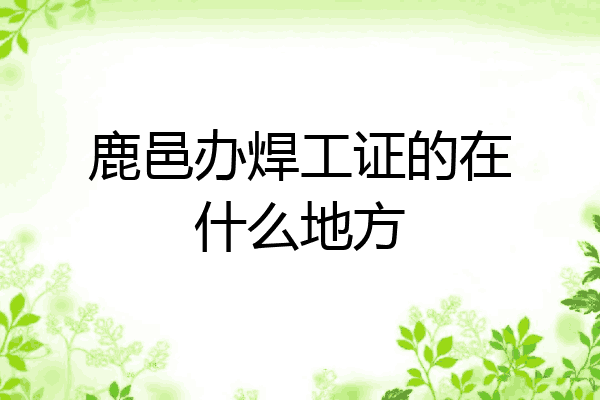 鹿邑办焊工证的在什么地方