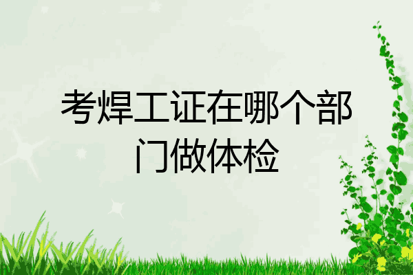 考焊工证在哪个部门做体检