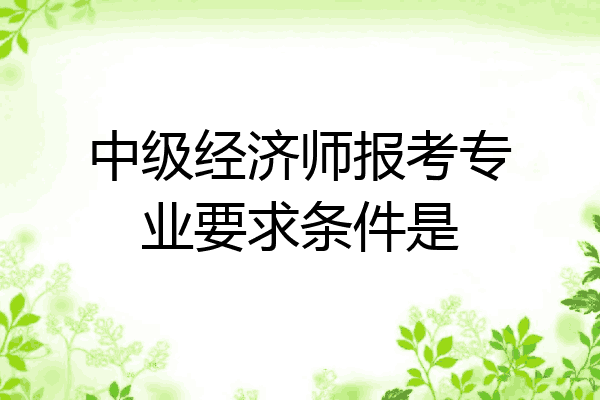 中级经济师报考专业要求条件是