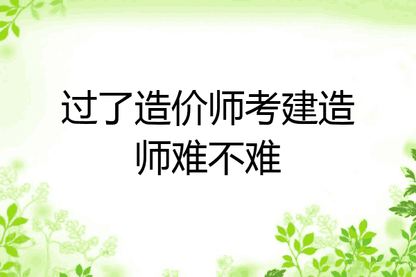 过了造价师考建造师难不难