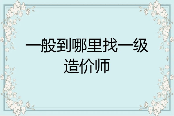 一般到哪里找一级造价师