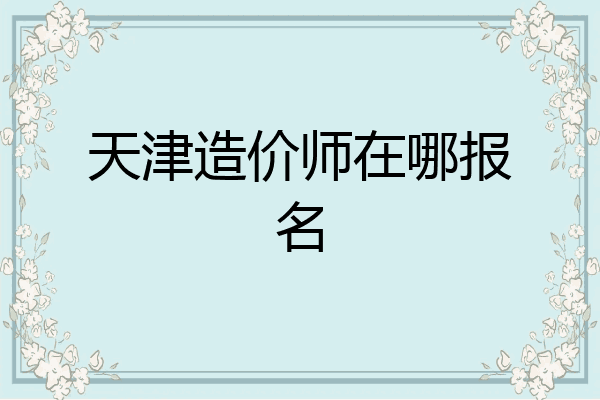 天津造价师在哪报名