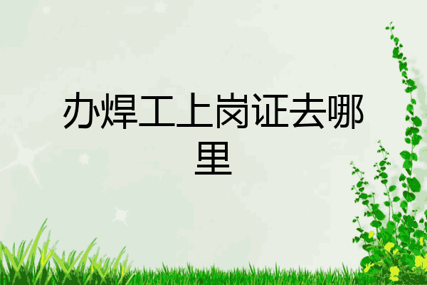 办焊工上岗证去哪里