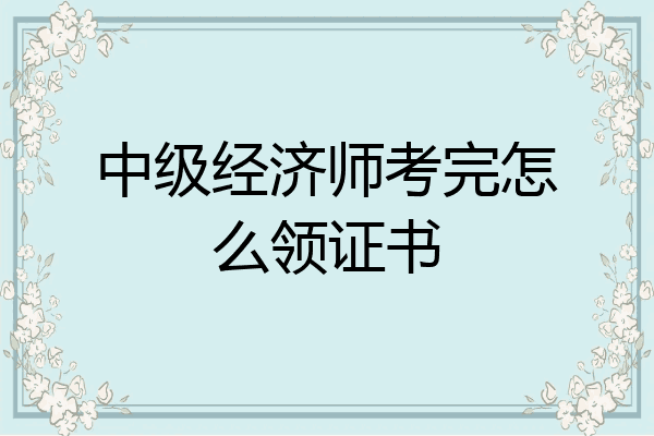 中级经济师考完怎么领证书