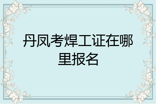 丹凤考焊工证在哪里报名