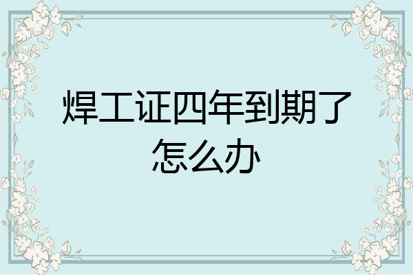 焊工证四年到期了怎么办