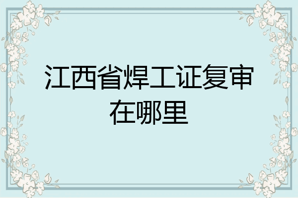 江西省焊工证复审在哪里