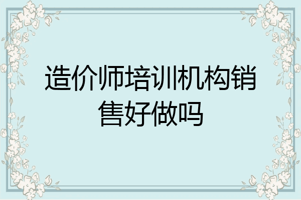 造价师培训机构销售好做吗