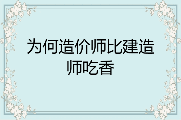为何造价师比建造师吃香