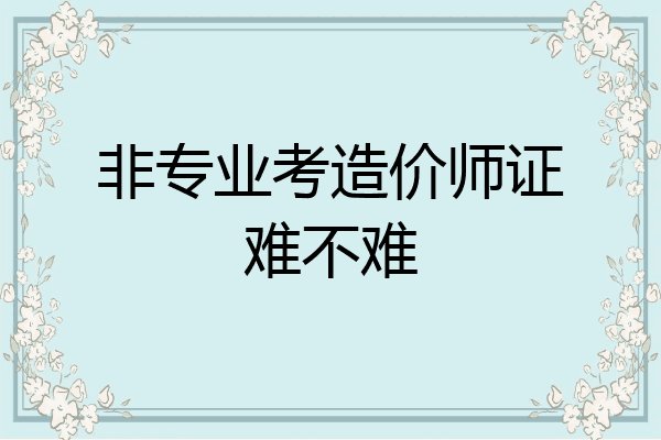 非专业考造价师证难不难