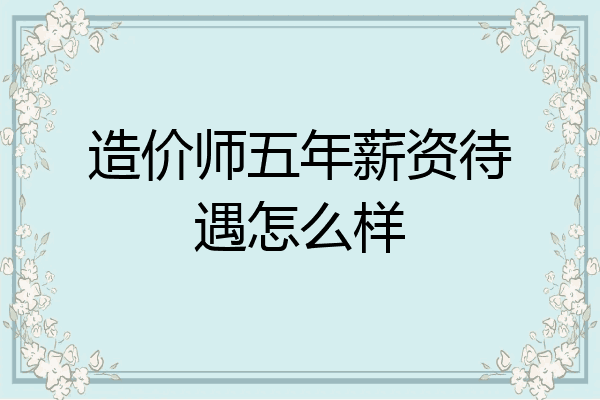 造价师五年薪资待遇怎么样
