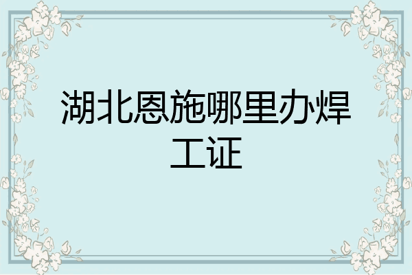 湖北恩施哪里办焊工证