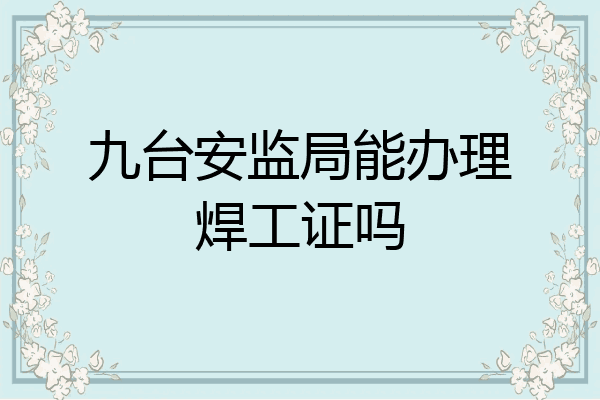 九台安监局能办理焊工证吗