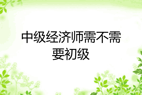 中级经济师需不需要初级