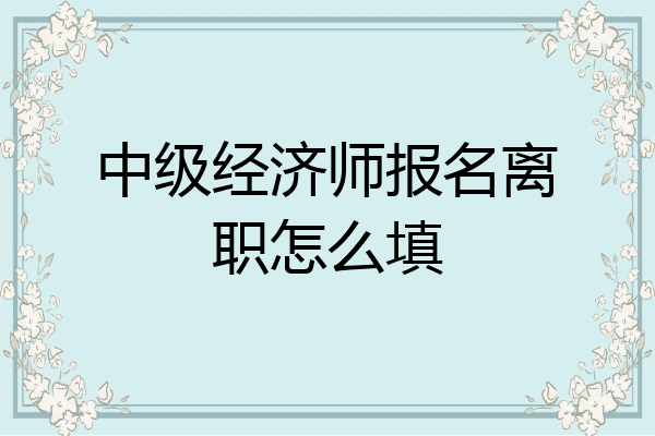 中级经济师报名离职怎么填