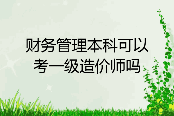 财务管理本科可以考一级造价师吗
