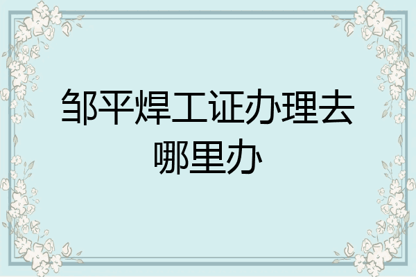 邹平焊工证办理去哪里办