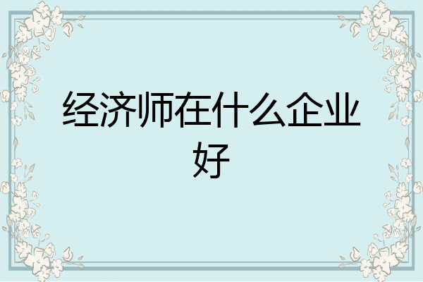 经济师在什么企业好