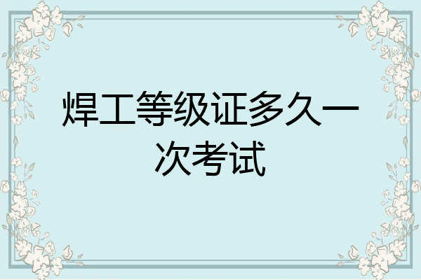 焊工等级证多久一次考试