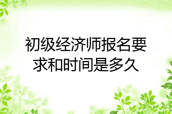 初级经济师报名要求和时间是多久